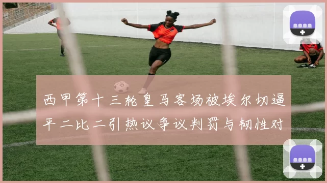 西甲第十三轮皇马客场被埃尔切逼平二比二引热议争议判罚与韧性对决